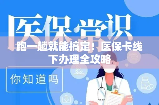 跑一趟就能搞定！医保卡线下办理全攻略