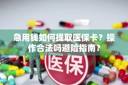 急用钱如何提取医保卡？操作合法吗避险指南？